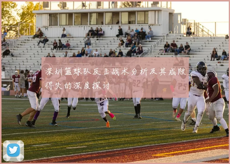 深圳篮球队反击战术分析及其成败得失的深度探讨