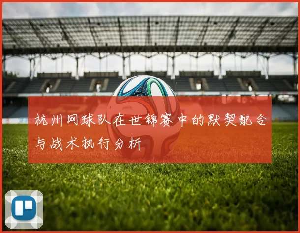 杭州网球队在世锦赛中的默契配合与战术执行分析