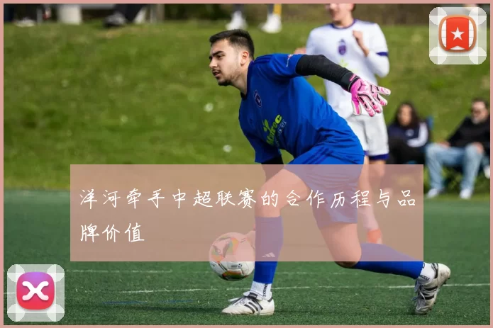 洋河牵手中超联赛的合作历程与品牌价值
