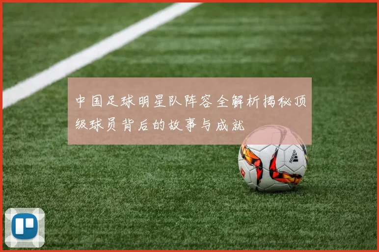 中国足球明星队阵容全解析揭秘顶级球员背后的故事与成就