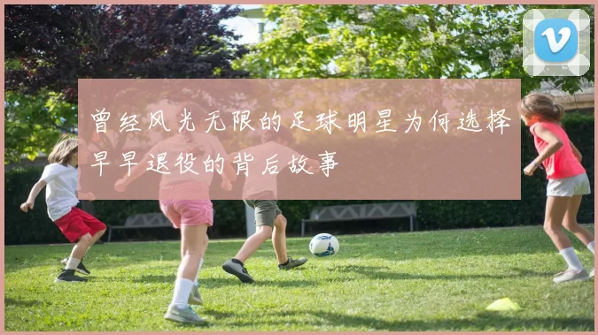 曾经风光无限的足球明星为何选择早早退役的背后故事
