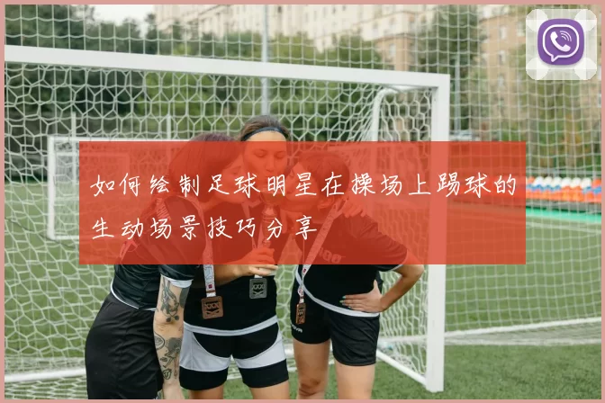 如何绘制足球明星在操场上踢球的生动场景技巧分享