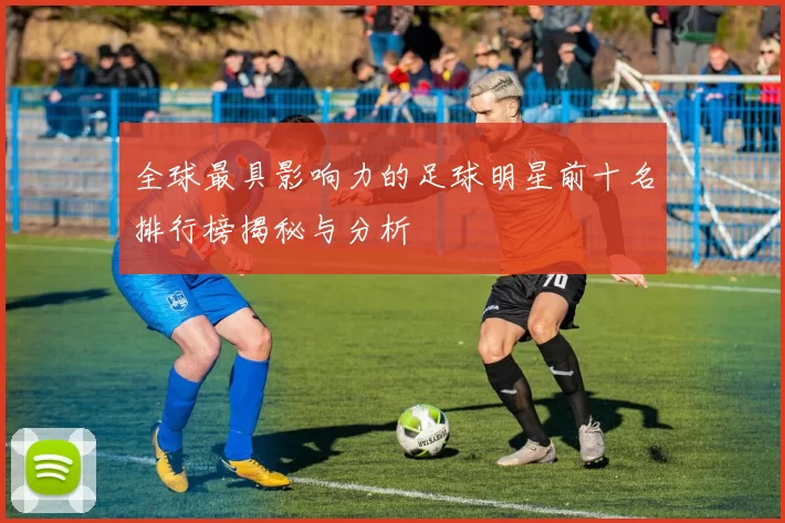 全球最具影响力的足球明星前十名排行榜揭秘与分析