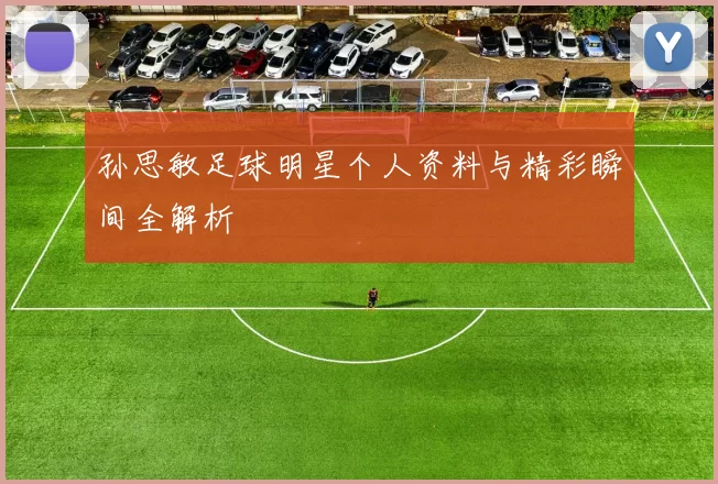 孙思敏足球明星个人资料与精彩瞬间全解析