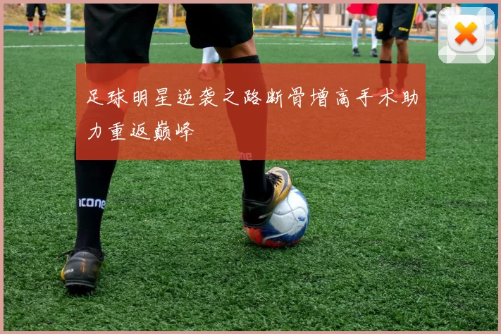 足球明星逆袭之路断骨增高手术助力重返巅峰
