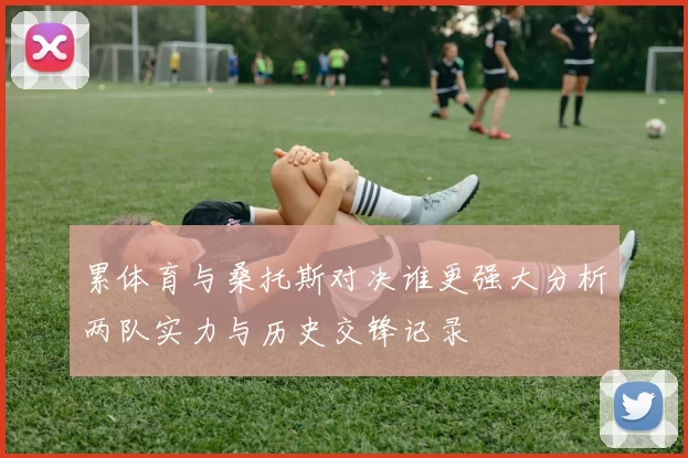 累体育与桑托斯对决谁更强大分析两队实力与历史交锋记录