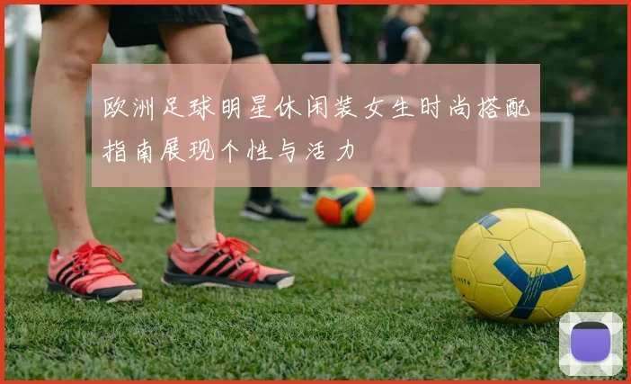 欧洲足球明星休闲装女生时尚搭配指南展现个性与活力