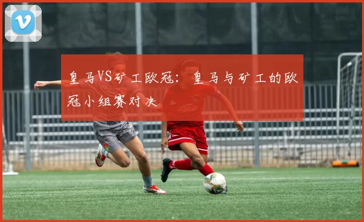 皇马VS矿工欧冠：皇马与矿工的欧冠小组赛对决