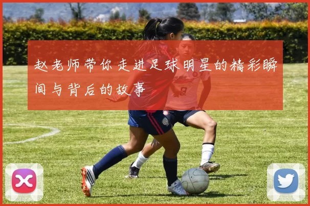 赵老师带你走进足球明星的精彩瞬间与背后的故事