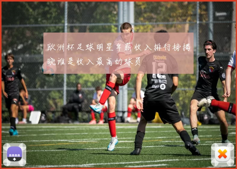 欧洲杯足球明星年薪收入排行榜揭晓谁是收入最高的球员