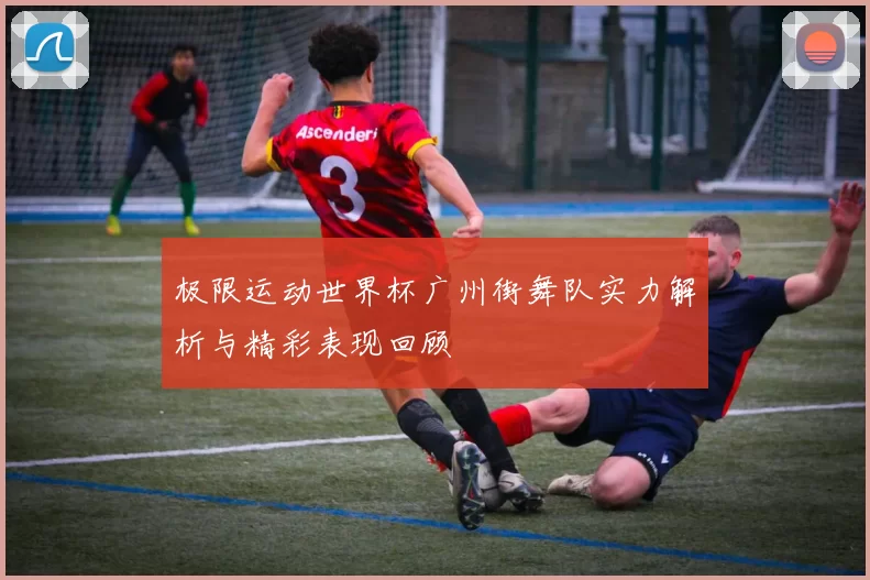 极限运动世界杯广州街舞队实力解析与精彩表现回顾