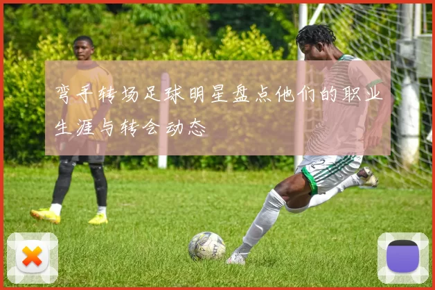 弯手转场足球明星盘点他们的职业生涯与转会动态