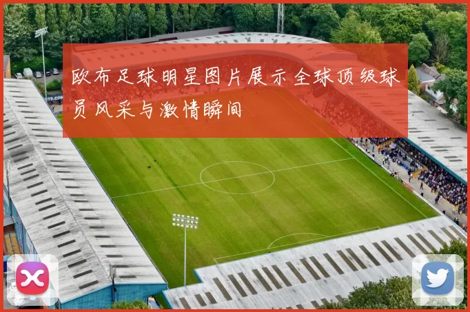 欧布足球明星图片展示全球顶级球员风采与激情瞬间