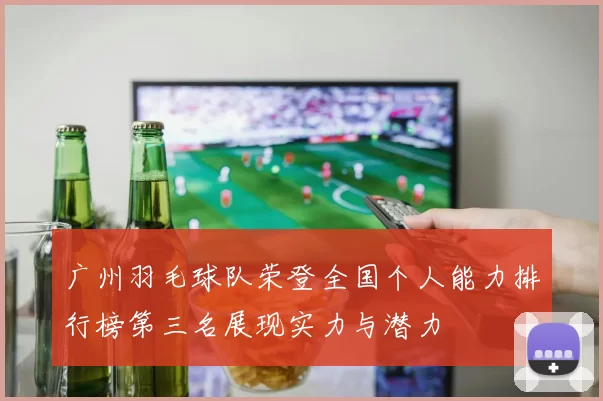 广州羽毛球队荣登全国个人能力排行榜第三名展现实力与潜力