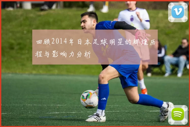 回顾2014年日本足球明星的辉煌历程与影响力分析