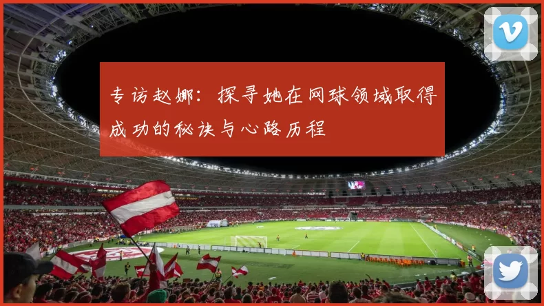 专访赵娜：探寻她在网球领域取得成功的秘诀与心路历程