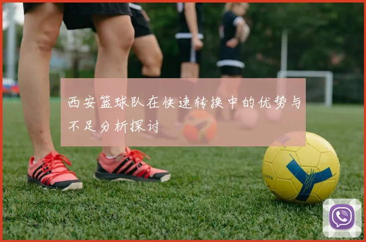 西安篮球队在快速转换中的优势与不足分析探讨