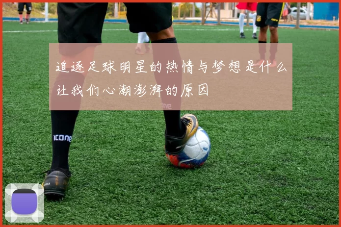 追逐足球明星的热情与梦想是什么让我们心潮澎湃的原因