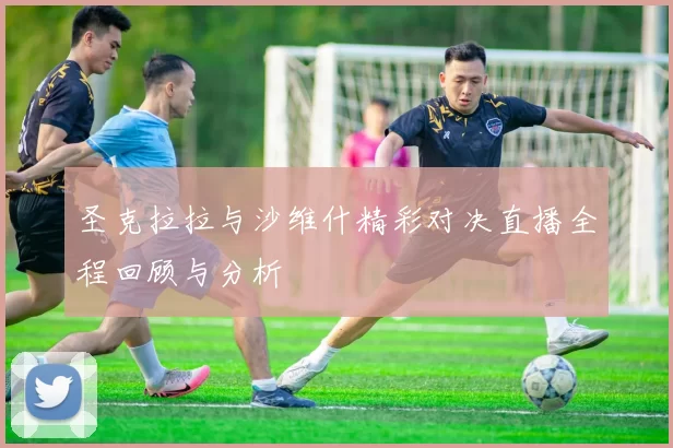圣克拉拉与沙维什精彩对决直播全程回顾与分析