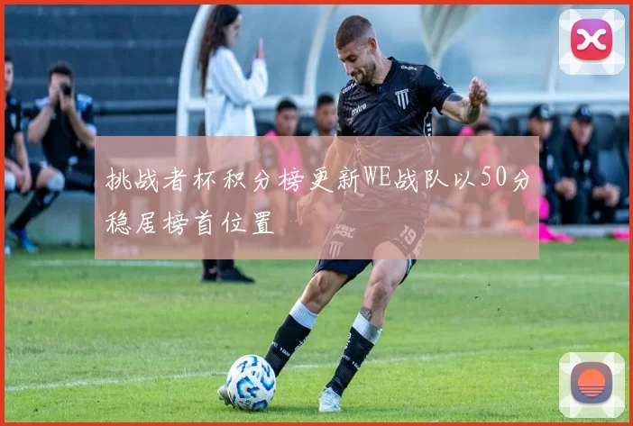 挑战者杯积分榜更新WE战队以50分稳居榜首位置
