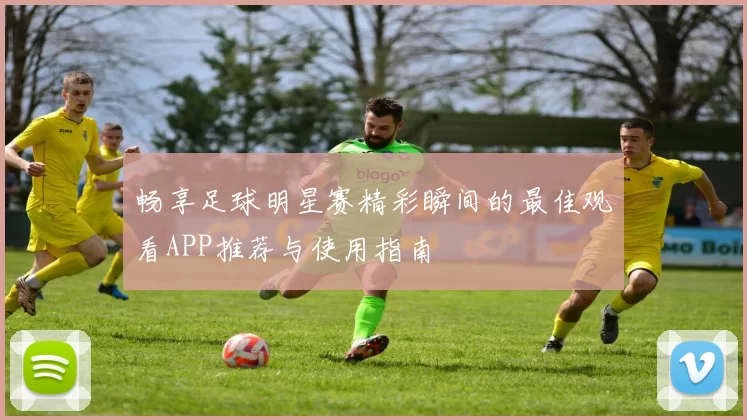 畅享足球明星赛精彩瞬间的最佳观看APP推荐与使用指南