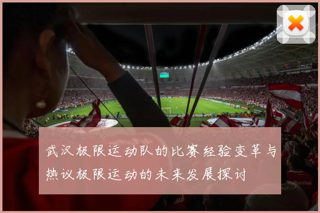 武汉极限运动队的比赛经验变革与热议极限运动的未来发展探讨