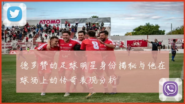德罗赞的足球明星身份揭秘与他在球场上的传奇表现分析