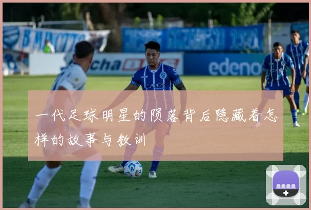 一代足球明星的陨落背后隐藏着怎样的故事与教训