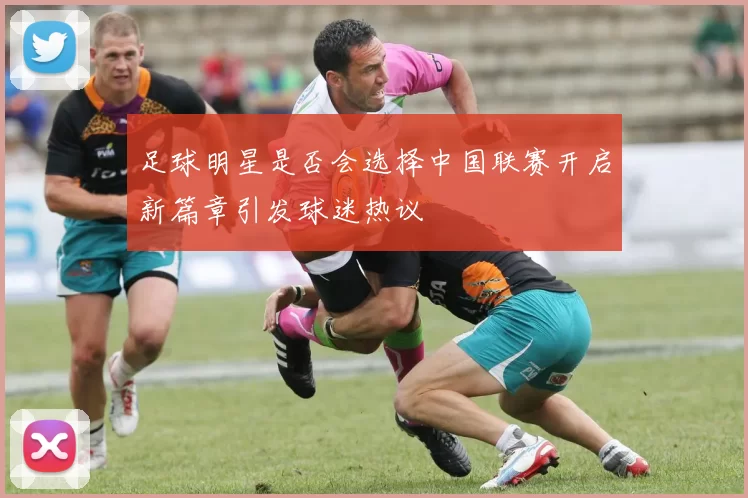 足球明星是否会选择中国联赛开启新篇章引发球迷热议