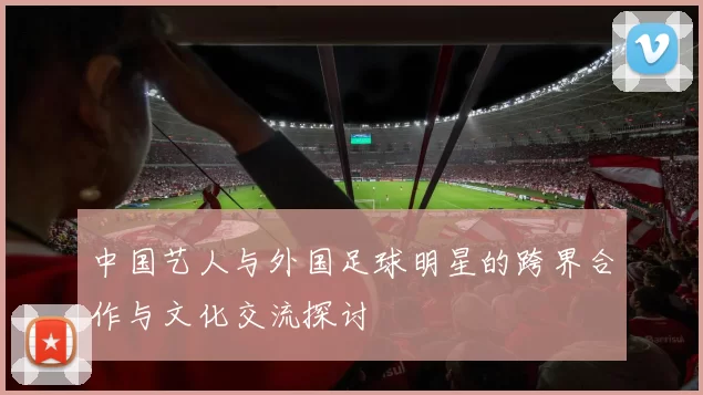 中国艺人与外国足球明星的跨界合作与文化交流探讨