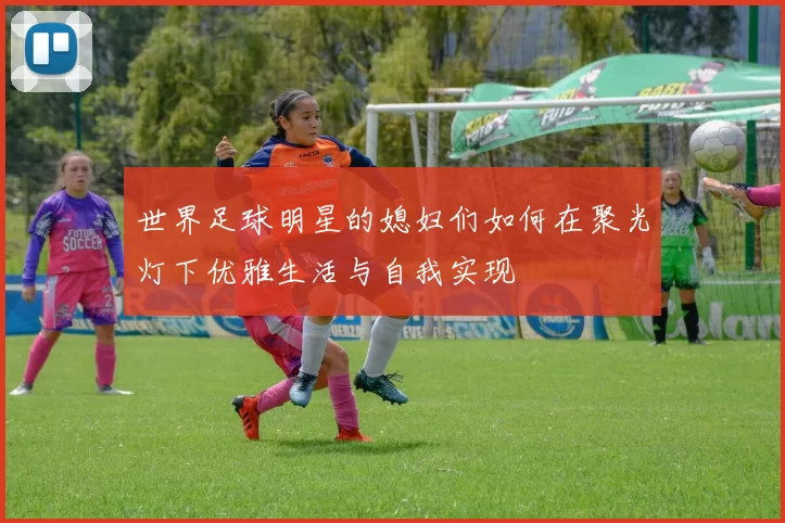 世界足球明星的媳妇们如何在聚光灯下优雅生活与自我实现