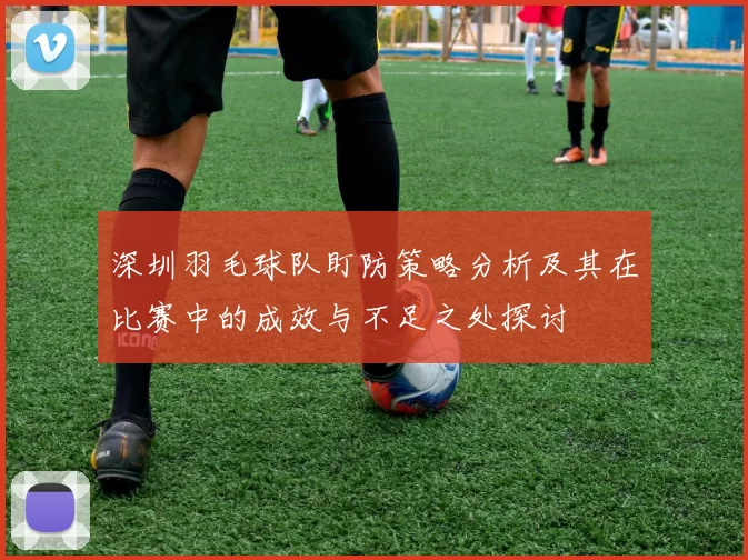 深圳羽毛球队盯防策略分析及其在比赛中的成效与不足之处探讨