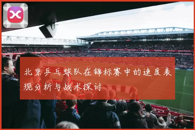 北京乒乓球队在锦标赛中的速度表现分析与战术探讨
