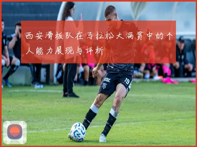 西安滑板队在马拉松大满贯中的个人能力展现与评析
