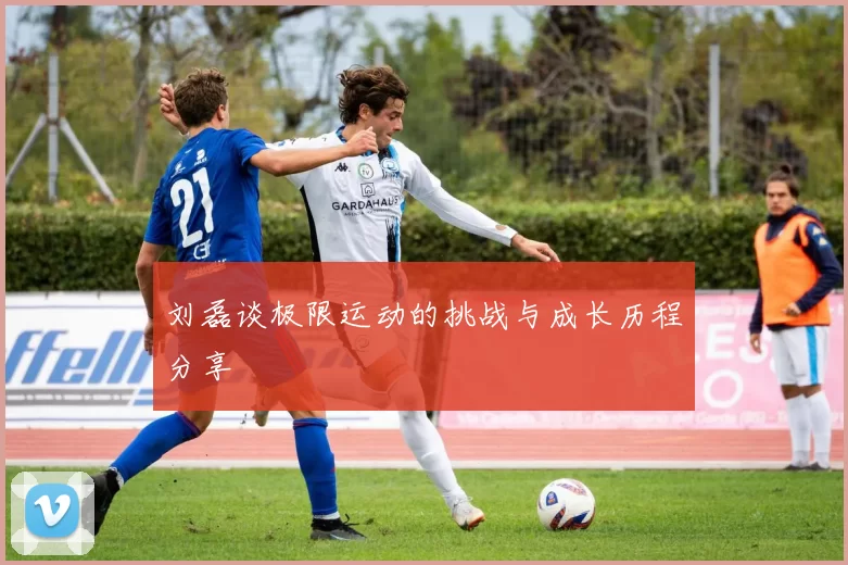 刘磊谈极限运动的挑战与成长历程分享