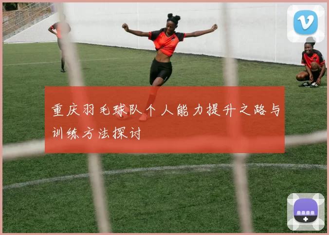 重庆羽毛球队个人能力提升之路与训练方法探讨