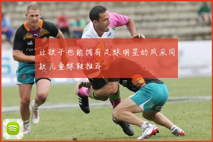 让孩子也能拥有足球明星的风采同款儿童球鞋推荐