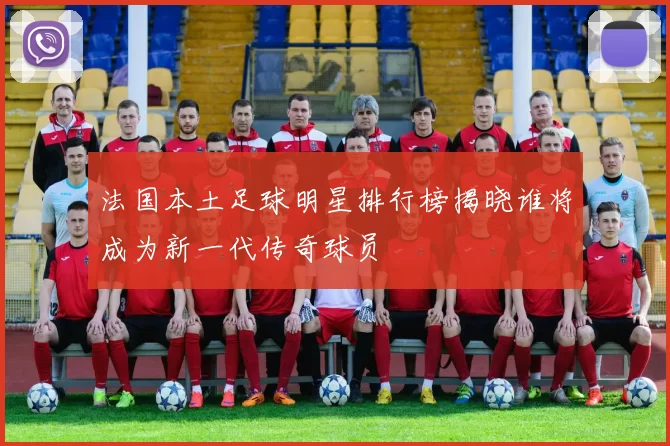 法国本土足球明星排行榜揭晓谁将成为新一代传奇球员