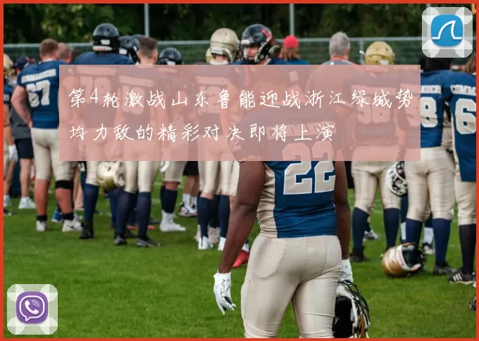 第4轮激战山东鲁能迎战浙江绿城势均力敌的精彩对决即将上演