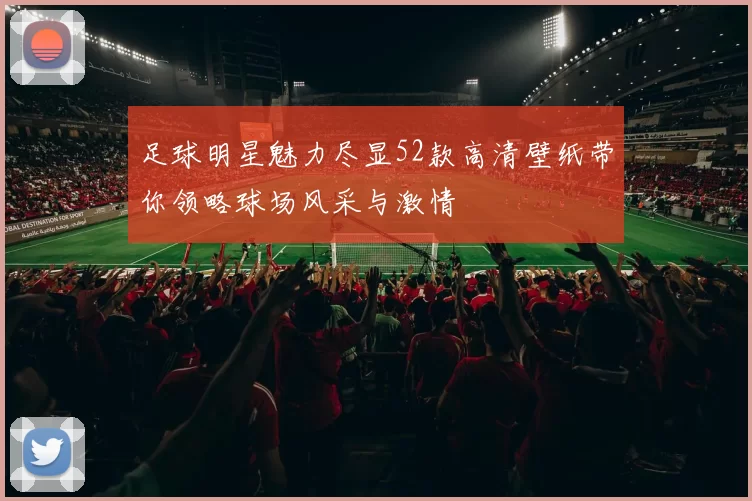 足球明星魅力尽显52款高清壁纸带你领略球场风采与激情
