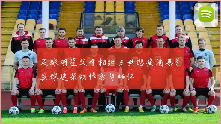 足球明星父母相继去世悲痛消息引发球迷深切悼念与缅怀