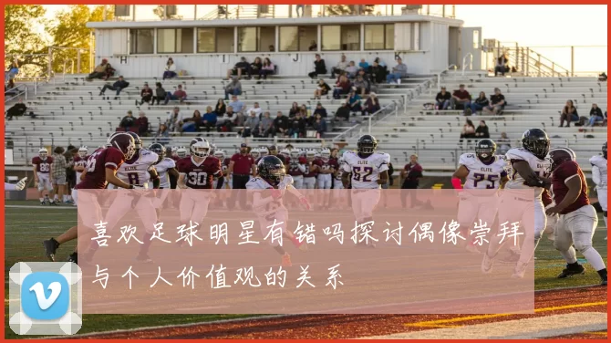 喜欢足球明星有错吗探讨偶像崇拜与个人价值观的关系
