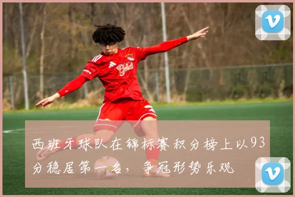 西班牙球队在锦标赛积分榜上以93分稳居第一名，争冠形势乐观