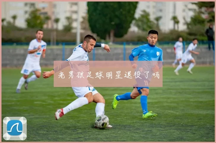 老男孩足球明星退役了吗