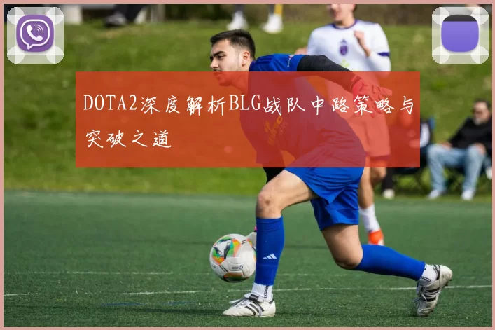 DOTA2深度解析BLG战队中路策略与突破之道