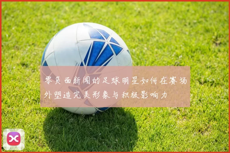 零负面新闻的足球明星如何在赛场外塑造完美形象与积极影响力