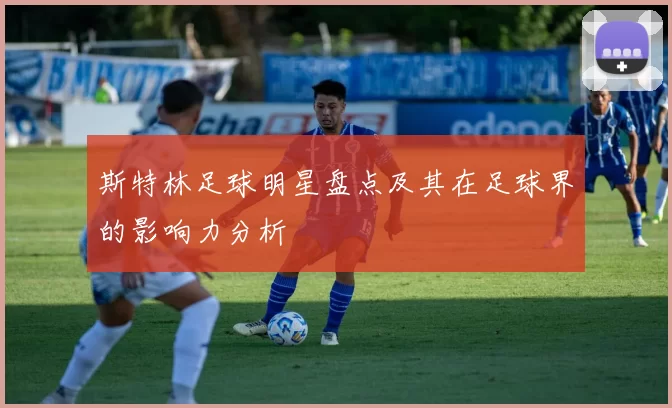 斯特林足球明星盘点及其在足球界的影响力分析