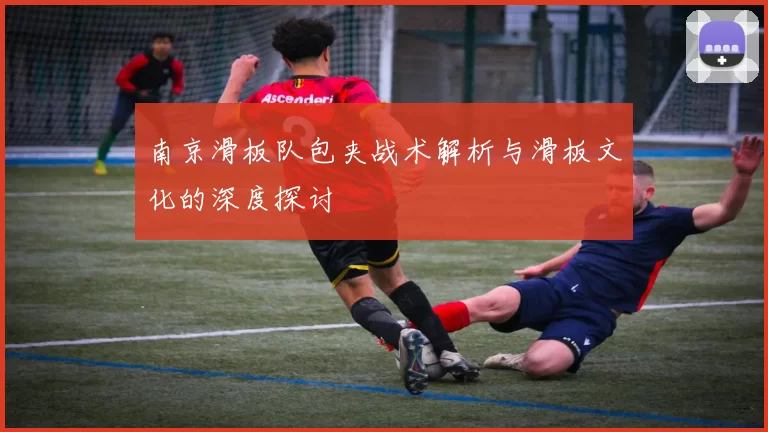 南京滑板队包夹战术解析与滑板文化的深度探讨