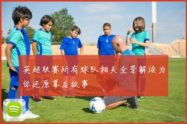 英超联赛所有球队相关全景解读为你还原幕后故事