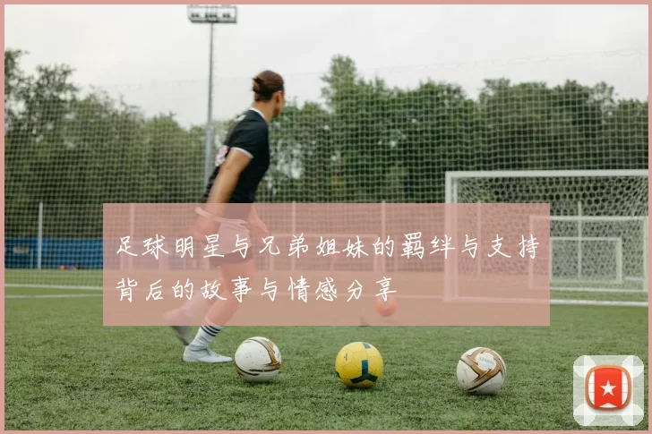 足球明星与兄弟姐妹的羁绊与支持背后的故事与情感分享